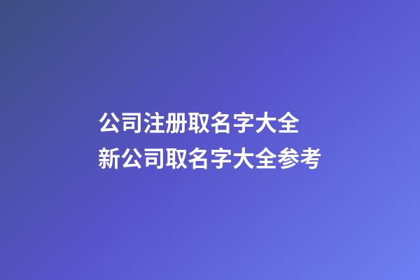公司注册取名字大全 新公司取名字大全参考